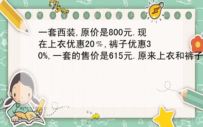 一套西装,原价是800元.现在上衣优惠20﹪,裤子优惠30%,一套的售价是615元.原来上衣和裤子各多少元?不要用二元一次方程