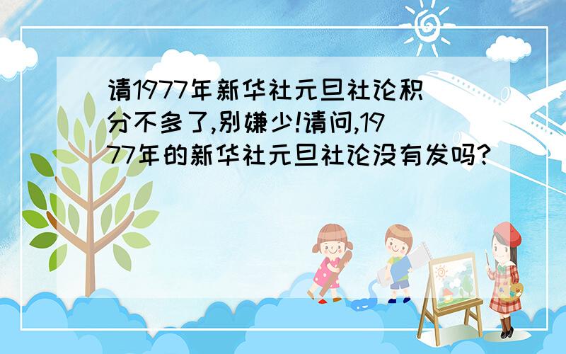 请1977年新华社元旦社论积分不多了,别嫌少!请问,1977年的新华社元旦社论没有发吗?