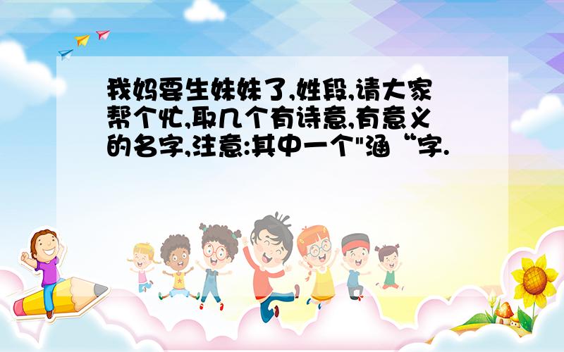 我妈要生妹妹了,姓段,请大家帮个忙,取几个有诗意,有意义的名字,注意:其中一个