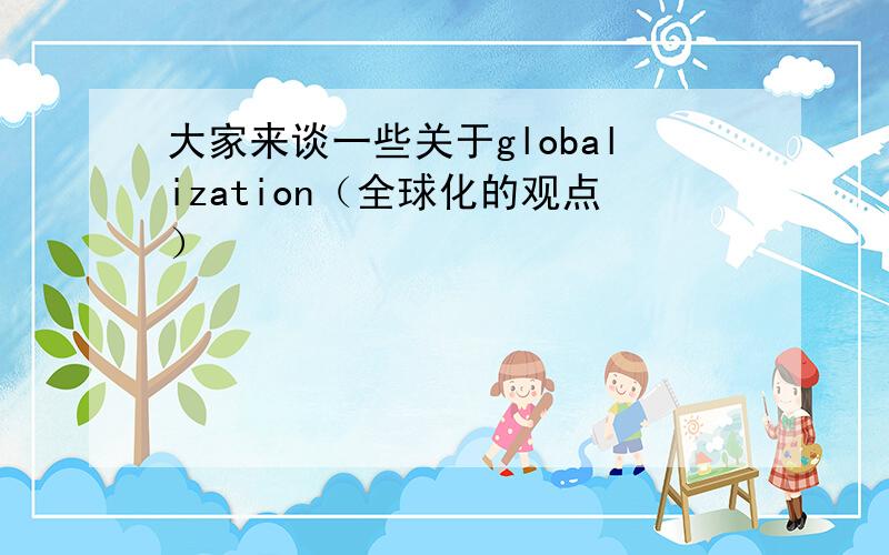 大家来谈一些关于globalization（全球化的观点）