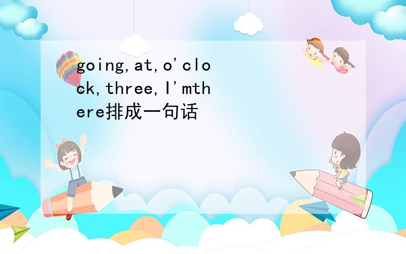 going,at,o'clock,three,I'mthere排成一句话