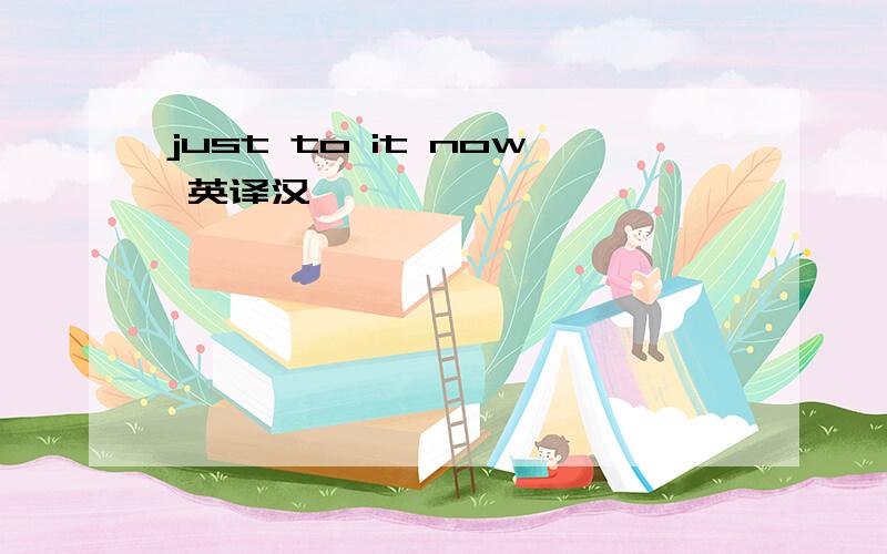 just to it now 英译汉