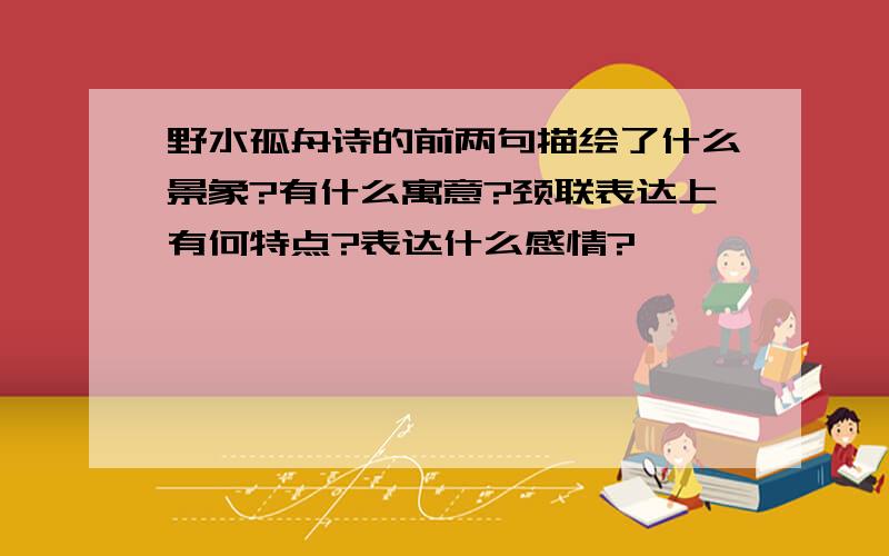 野水孤舟诗的前两句描绘了什么景象?有什么寓意?颈联表达上有何特点?表达什么感情?