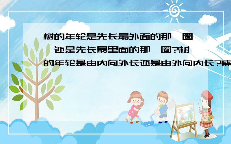 树的年轮是先长最外面的那一圈,还是先长最里面的那一圈?树的年轮是由内向外长还是由外向内长?需具体说明!