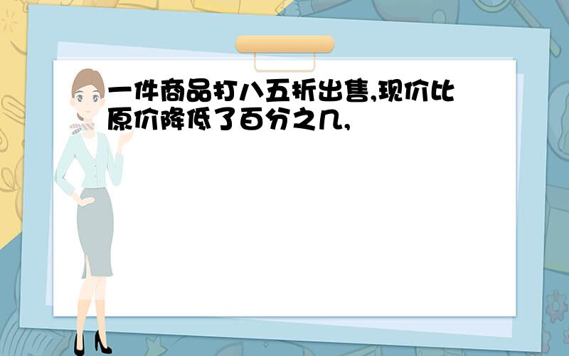 一件商品打八五折出售,现价比原价降低了百分之几,