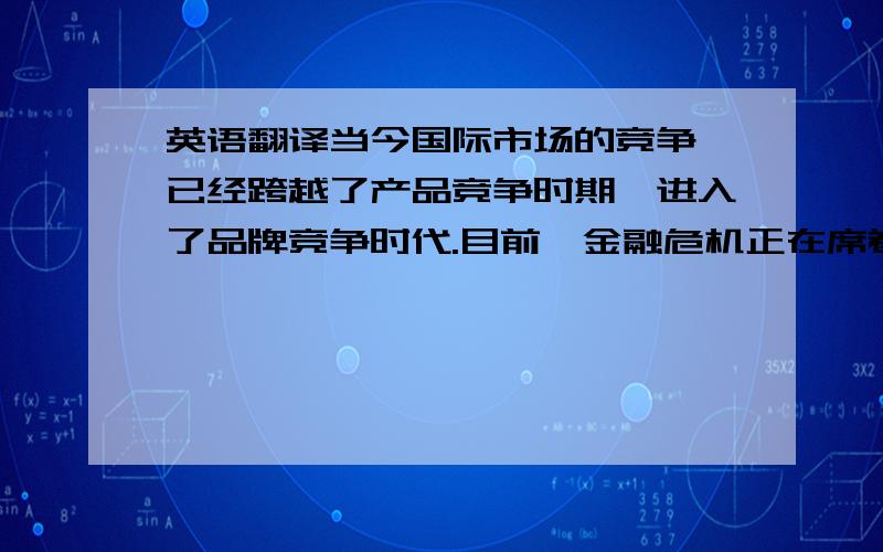 英语翻译当今国际市场的竞争,已经跨越了产品竞争时期,进入了品牌竞争时代.目前,金融危机正在席卷全球,这对我国经济来说,既是一个机遇,又是一个挑战.本论文总结了国内外企业的品牌战