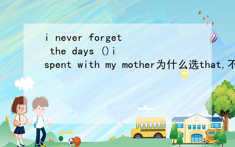 i never forget the days ()i spent with my mother为什么选that,不选which?