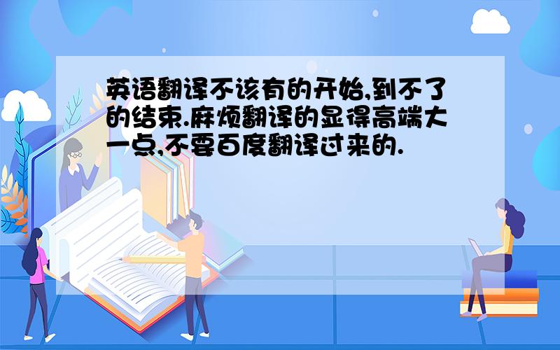 英语翻译不该有的开始,到不了的结束.麻烦翻译的显得高端大一点,不要百度翻译过来的.