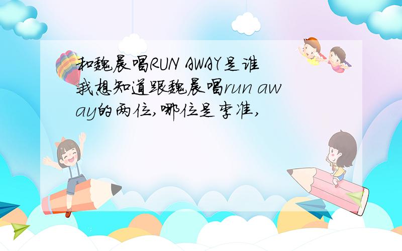 和魏晨唱RUN AWAY是谁我想知道跟魏晨唱run away的两位,哪位是李准,