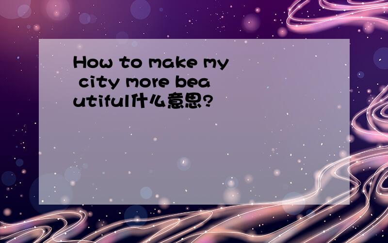 How to make my city more beautiful什么意思?