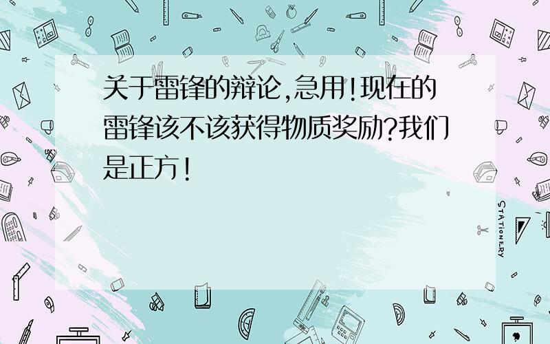 关于雷锋的辩论,急用!现在的雷锋该不该获得物质奖励?我们是正方!