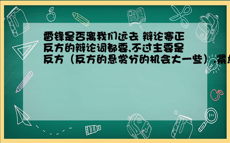 雷锋是否离我们远去 辩论赛正反方的辩论词都要,不过主要是反方（反方的悬赏分的机会大一些）.紧急!尽量长一些.