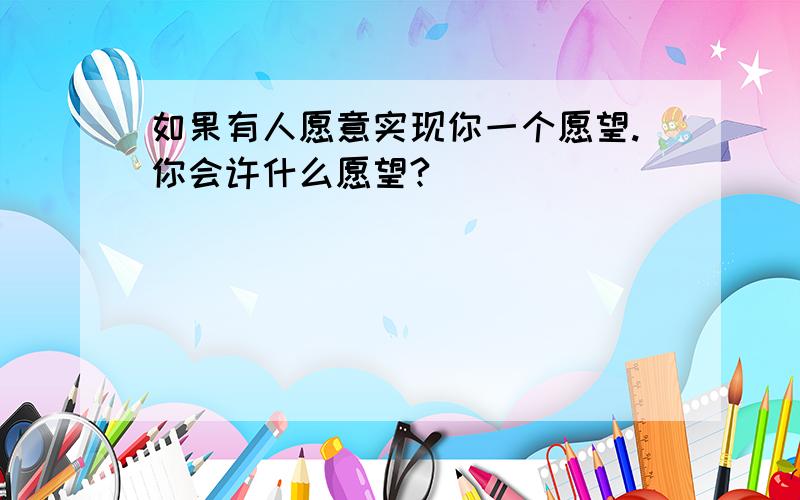 如果有人愿意实现你一个愿望.你会许什么愿望?