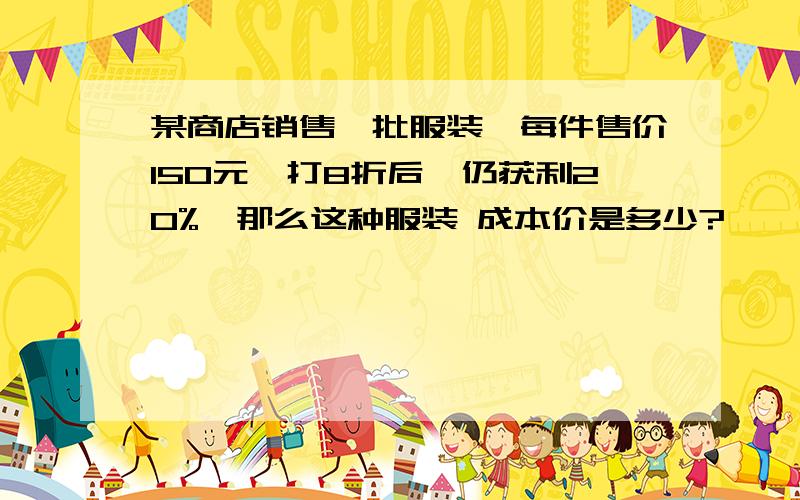 某商店销售一批服装,每件售价150元,打8折后,仍获利20%,那么这种服装 成本价是多少?