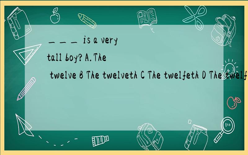 ___ is a very tall boy?A.The twelve B The twelveth C The twelfeth D The twelfth