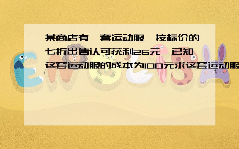 某商店有一套运动服,按标价的七折出售认可获利26元,已知这套运动服的成本为100元求这套运动服的标价要列题步骤,不要只写答案