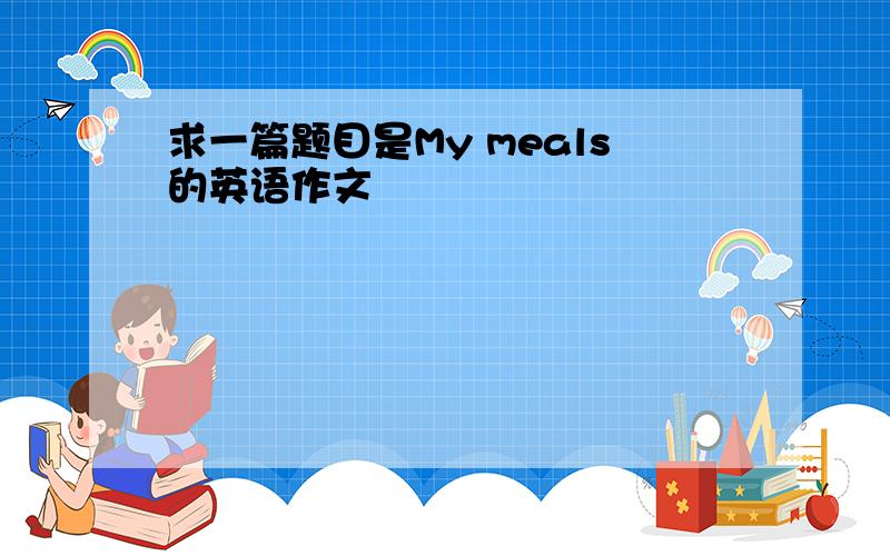 求一篇题目是My meals的英语作文