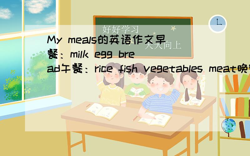 My meals的英语作文早餐：milk egg bread午餐：rice fish vegetables meat晚餐：chicken rice hamburger      谢谢