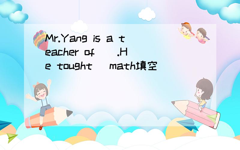 Mr.Yang is a teacher of _ .He tought _math填空