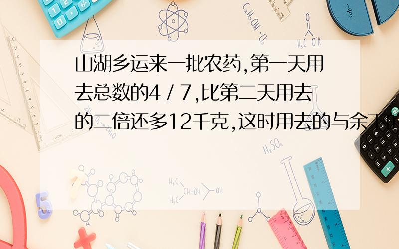 山湖乡运来一批农药,第一天用去总数的4／7,比第二天用去的二倍还多12千克,这时用去的与余下的农药的比是27：8,这批农药重多少千克