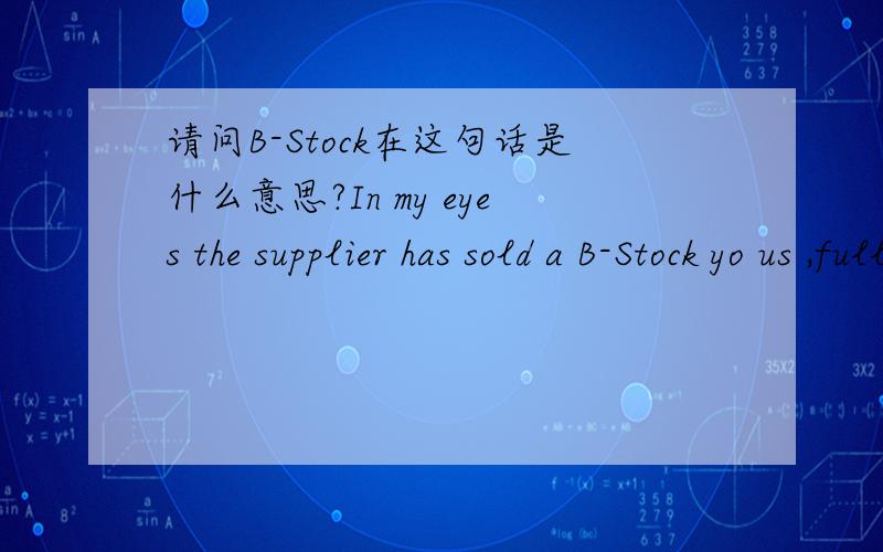 请问B-Stock在这句话是什么意思?In my eyes the supplier has sold a B-Stock yo us ,fully knowing about the quality of his product and i wonder how this could haved passed your quality check before shipping?