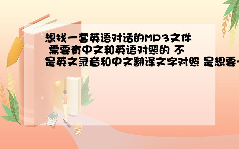 想找一套英语对话的MP3文件 需要有中文和英语对照的 不是英文录音和中文翻译文字对照 是想要一句中文 一句英文那种