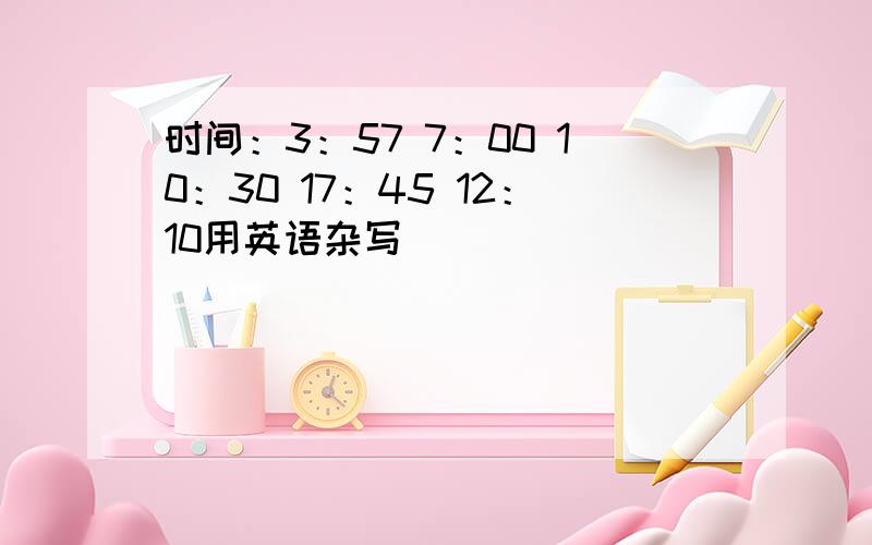 时间：3：57 7：00 10：30 17：45 12：10用英语杂写