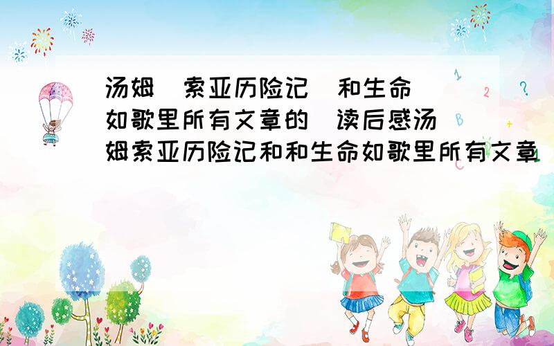 汤姆  索亚历险记  和生命如歌里所有文章的  读后感汤姆索亚历险记和和生命如歌里所有文章  的读后感      600字左右