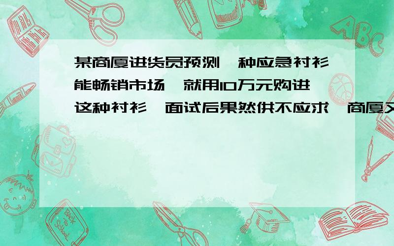 某商厦进货员预测一种应急衬衫能畅销市场,就用10万元购进这种衬衫,面试后果然供不应求,商厦又用22万元进了第二批这种衬衫,所购数量是第一批购进量的二倍,但单价贵了5元,商厦销售这种