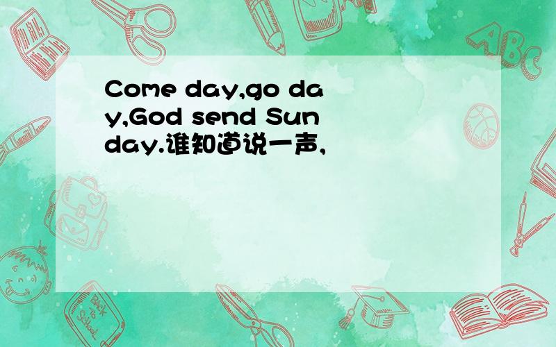 Come day,go day,God send Sunday.谁知道说一声,