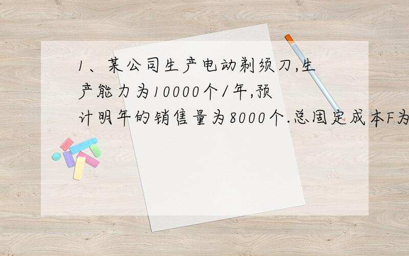 1、某公司生产电动剃须刀,生产能力为10000个/年,预计明年的销售量为8000个.总固定成本F为48000元,单位变动成本V为24元,单位产品价格P为32元,（1）该公司的盈亏平衡点产量是多少?（2）如果该