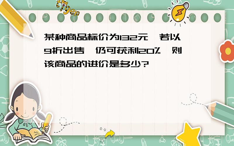 某种商品标价为132元,若以9折出售,仍可获利20%,则该商品的进价是多少?