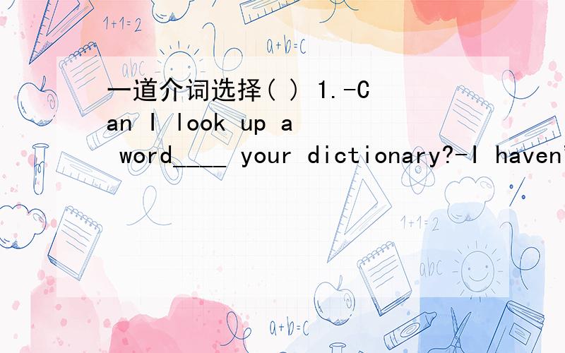 一道介词选择( ) 1.-Can I look up a word____ your dictionary?-I haven't got____me.A.into; about B.in; with C.at; in D.on; on