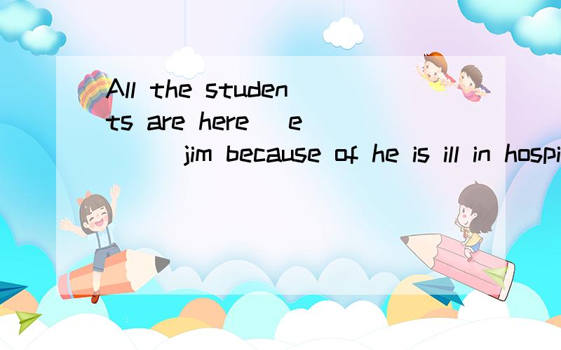 All the students are here _e___jim because of he is ill in hospital