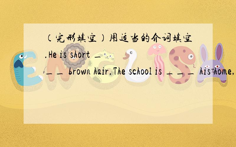 （完形填空）用适当的介词填空.He is short ___ brown hair.The school is ___ his home,so he goes there ___ foot and comes back home ___ time.(按时)