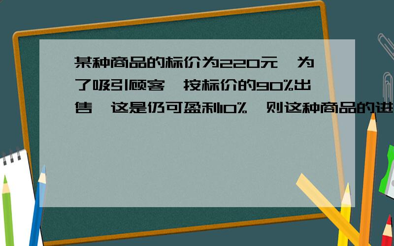 某种商品的标价为220元,为了吸引顾客,按标价的90%出售,这是仍可盈利10%,则这种商品的进价为是多少元啊