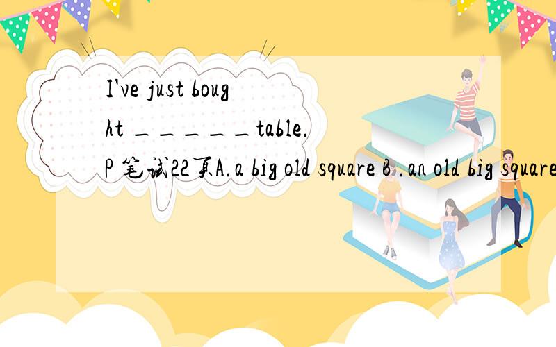 I've just bought _____table.P 笔试22页A.a big old square B .an old big square C .a big square old D .a square big old.我看到教程上说是限定词（冠词、所有格、人称代词、指示代词、数量词等）+性质+尺寸+形状+年