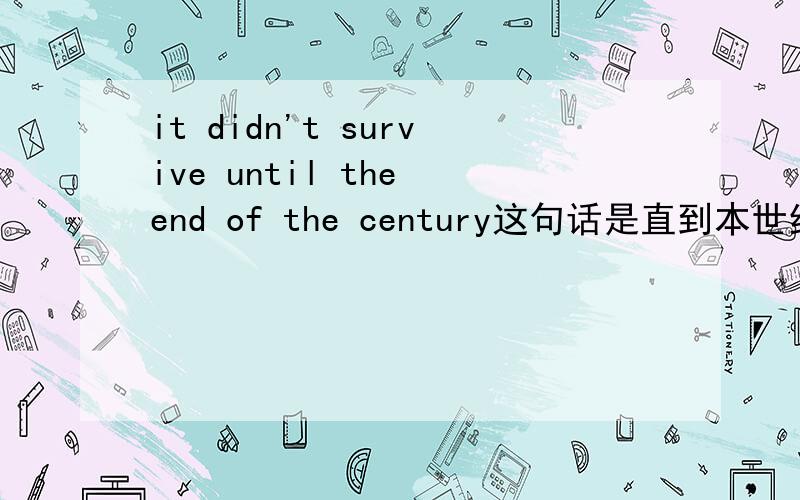 it didn't survive until the end of the century这句话是直到本世纪末才幸免还是没有生存下来