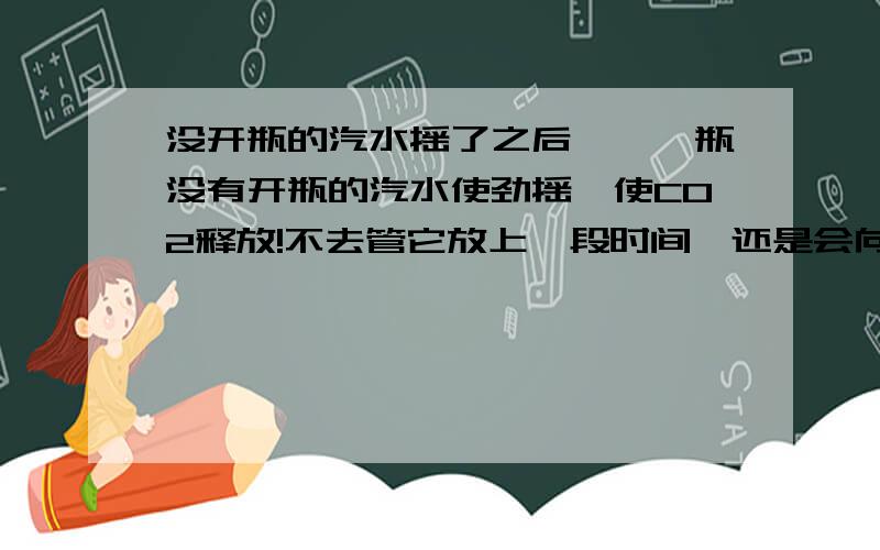 没开瓶的汽水摇了之后……一瓶没有开瓶的汽水使劲摇,使CO2释放!不去管它放上一段时间,还是会向没摇前一样么?（没摇前瓶子不是很硬的那种感觉）