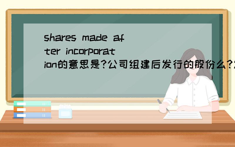 shares made after incorporation的意思是?公司组建后发行的股份么?发行应该是issue 这个made是什么意思