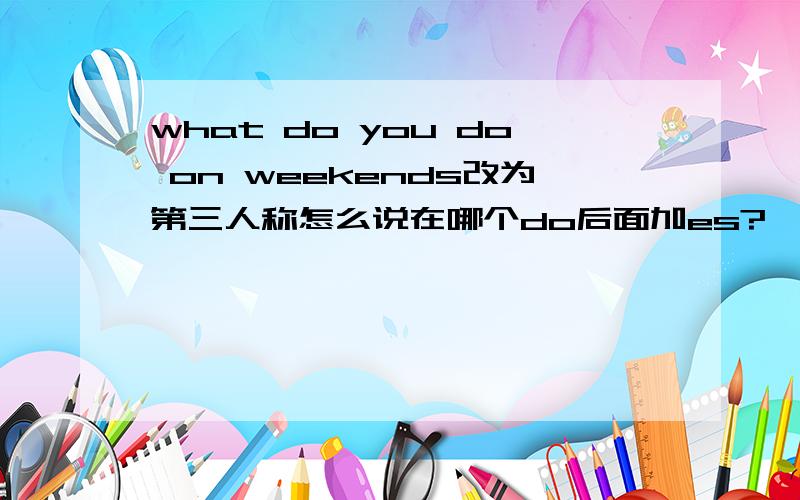 what do you do on weekends改为第三人称怎么说在哪个do后面加es?