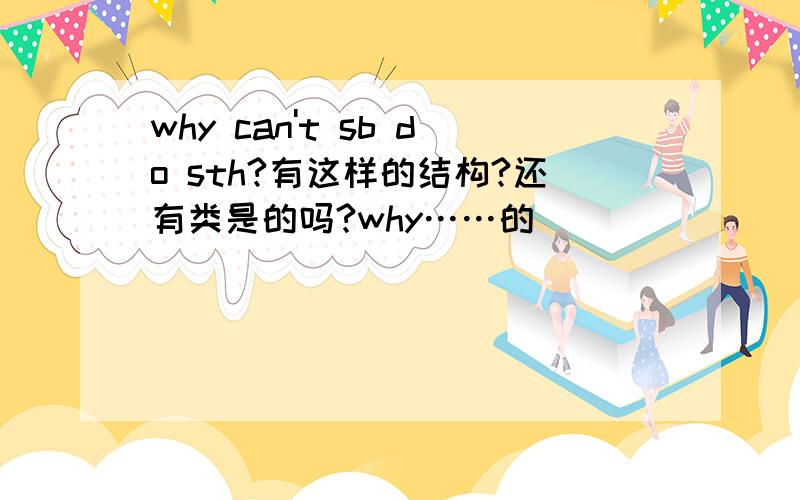 why can't sb do sth?有这样的结构?还有类是的吗?why……的