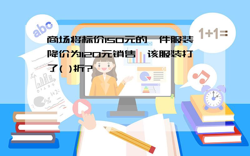 商场将标价150元的一件服装降价为120元销售,该服装打了( )折?