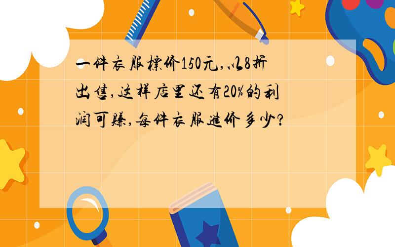 一件衣服标价150元,以8折出售,这样店里还有20%的利润可赚,每件衣服进价多少?