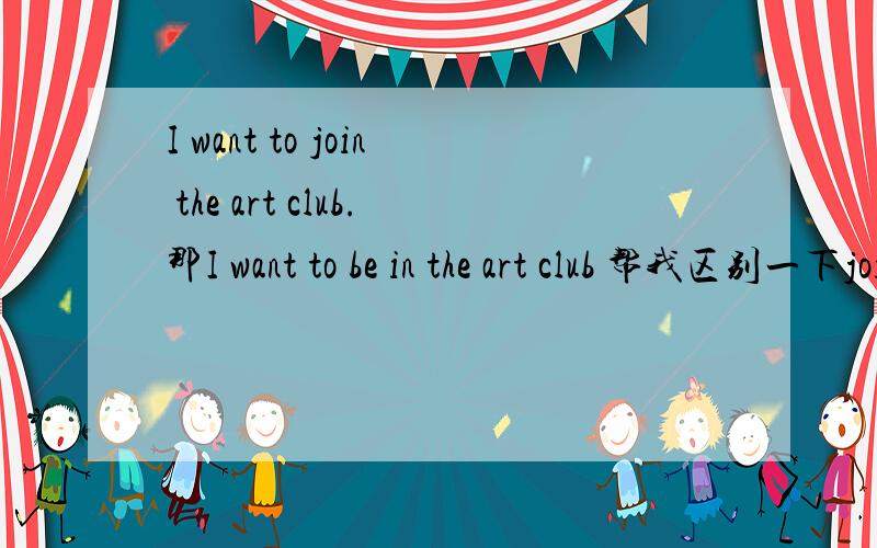 I want to join the art club.那I want to be in the art club 帮我区别一下join 和join in 的区别,有例句、、、PLEASE~