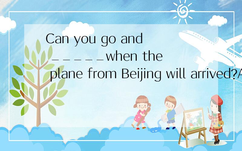 Can you go and _____when the plane from Beijing will arrived?A.find out B.look for C.look like D.find out