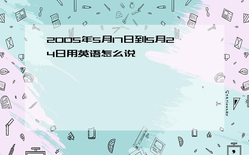 2005年5月17日到5月24日用英语怎么说