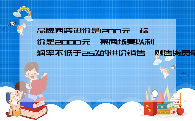 品牌西装进价是1200元,标价是2000元,某商场要以利润率不低于25%的进价销售,则售货员最低可以打几折