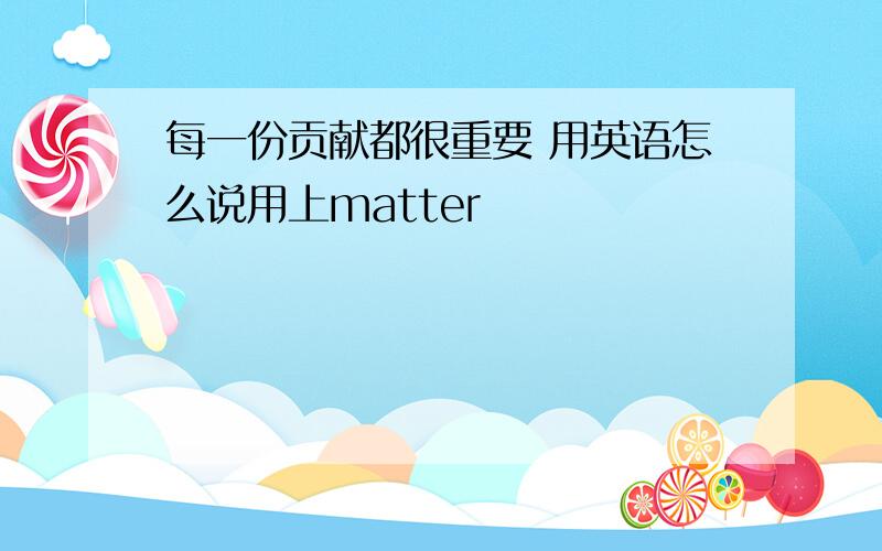 每一份贡献都很重要 用英语怎么说用上matter