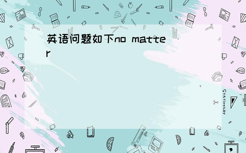 英语问题如下no matter